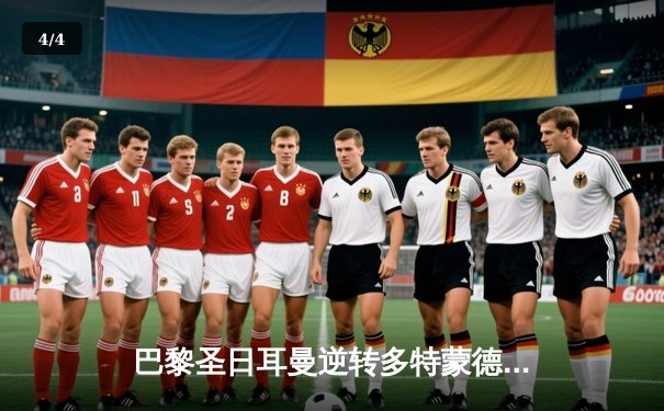 巴黎圣日耳曼逆转多特蒙德晋级欧冠四强，姆巴佩梅开二度闪耀全场 - 4