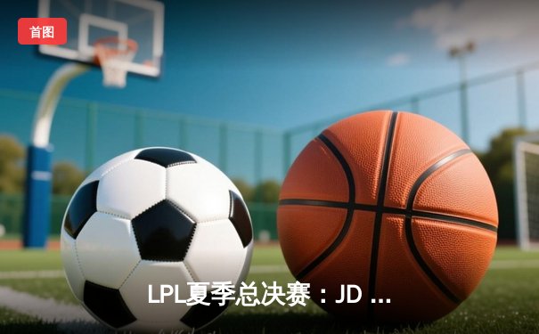 LPL夏季总决赛：JD Gaming力克EDward Gaming，以3-1比分卫冕冠军宝座