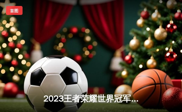 2023王者荣耀世界冠军杯总决赛：成都AG超玩会4:3险胜广州TTG夺冠