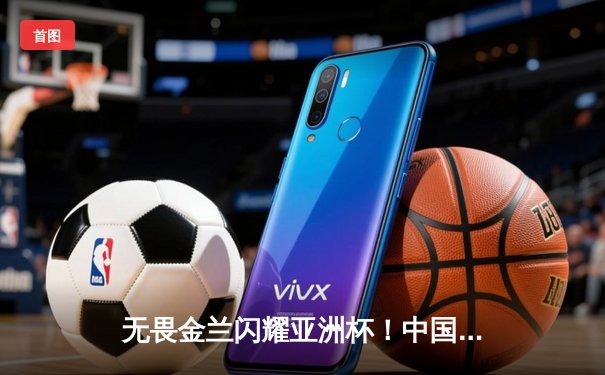 无畏金兰闪耀亚洲杯！中国女篮力克日本队成功卫冕