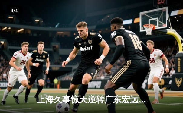 上海久事惊天逆转广东宏远，王哲林狂砍38分锁定胜局 - 4