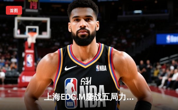 上海EDG.M鏖战五局力克北京WB，清清关羽关键绕后锁定季后赛席位