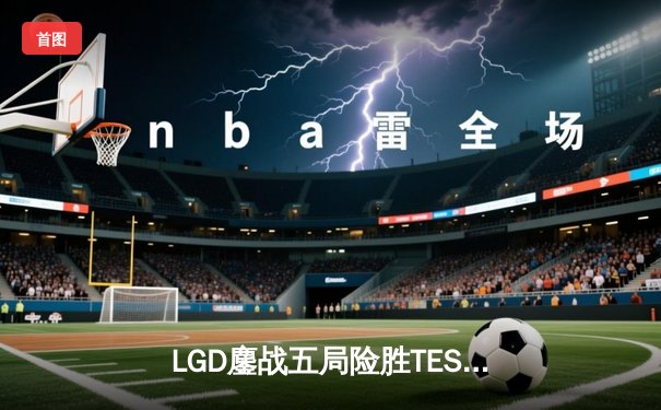 LGD鏖战五局险胜TES，锁定季后赛胜者组席位，Xiaojiu超神发挥引热议
