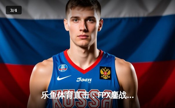 乐鱼体育直击：FPX鏖战五局力克RNG，翔掌门超神卢锡安锁定LPL季后赛四强 - 3