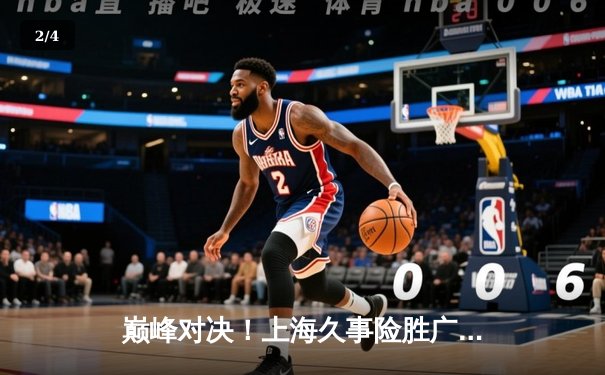 巅峰对决！上海久事险胜广东宏远，王哲林狂砍38分率队守住主场 - 2