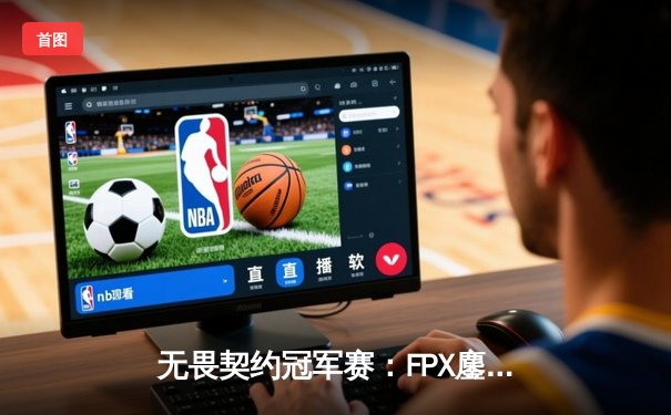 无畏契约冠军赛：FPX鏖战五局力克GEN，亚洲之光闪耀洛杉矶