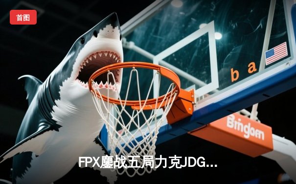 FPX鏖战五局力克JDG，翔掌门金克丝怒砍五杀锁定LPL季后赛席位