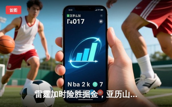 雷霆加时险胜掘金，亚历山大39分率队逆转，约基奇空砍三双