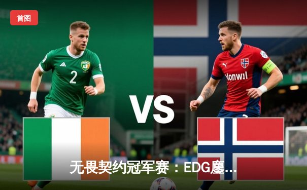 无畏契约冠军赛：EDG鏖战五局力挫PRX晋级四强，KK关键局五杀锁定胜局