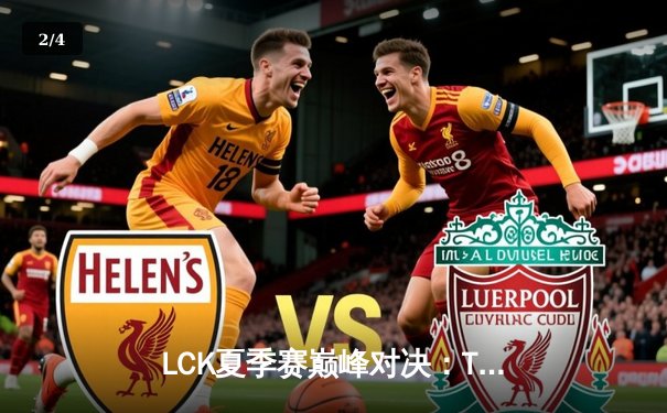 LCK夏季赛巅峰对决：T1让二追三逆袭GEN，Faker沙皇惊天翻盘锁定世界赛席位 - 2