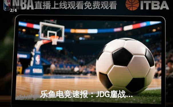 乐鱼电竞速报：JDG鏖战五局力克T1，369酒桶关键开团助队挺进MSI决赛 - 2