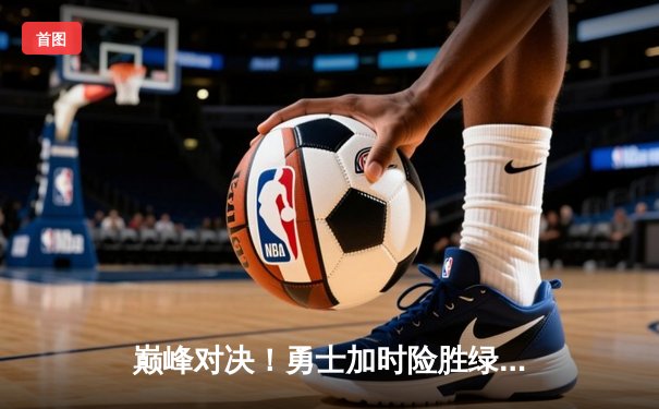 巅峰对决！勇士加时险胜绿军，库里43分导演惊天逆转