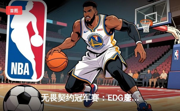 无畏契约冠军赛：EDG鏖战五局力克PRX，中国战队首进全球四强创历史