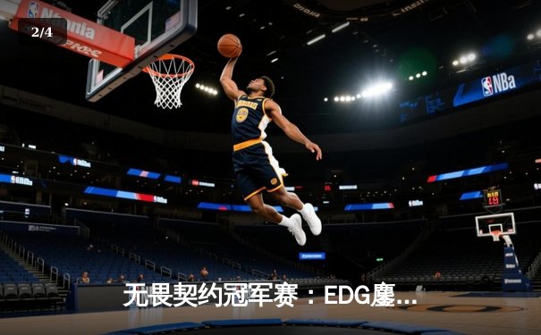 无畏契约冠军赛：EDG鏖战五局力克PRX，中国战队首进全球四强创历史 - 2