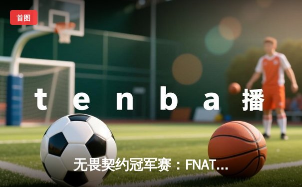 无畏契约冠军赛：FNATIC鏖战五局力克EDG，CN赛区虽败犹荣创历史最佳