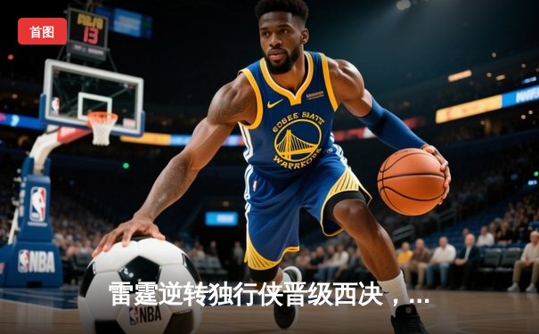 雷霆逆转独行侠晋级西决，亚历山大40分主宰生死战
