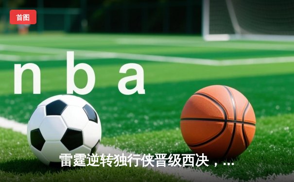 雷霆逆转独行侠晋级西决，亚历山大40分主宰生死战