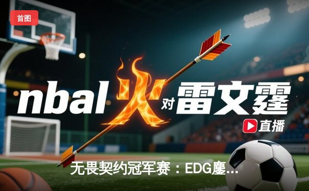 无畏契约冠军赛：EDG鏖战五局力克GEN，中国电竞再创历史