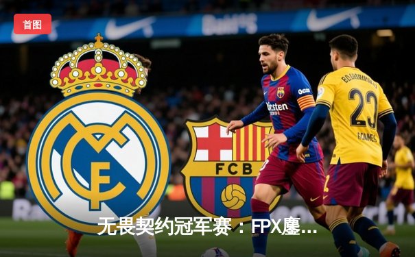 无畏契约冠军赛：FPX鏖战五局力克GEN，成中国赛区首支晋级四强战队