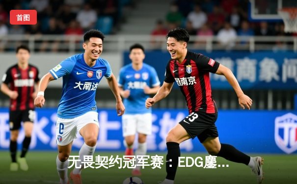 无畏契约冠军赛：EDG鏖战五局力克TE，康康关键局五杀锁定全球八强席位