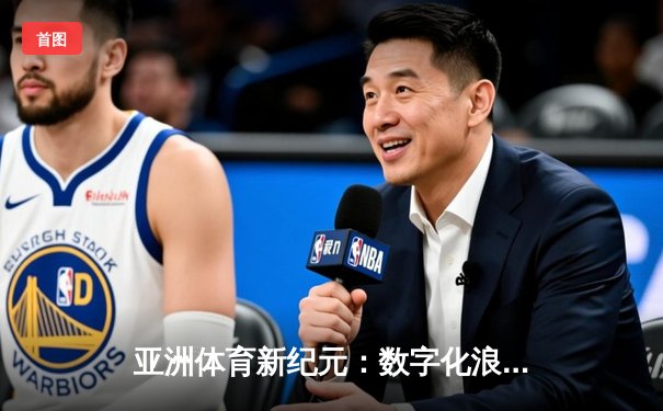 亚洲体育新纪元：数字化浪潮如何重塑竞技生态与商业版图