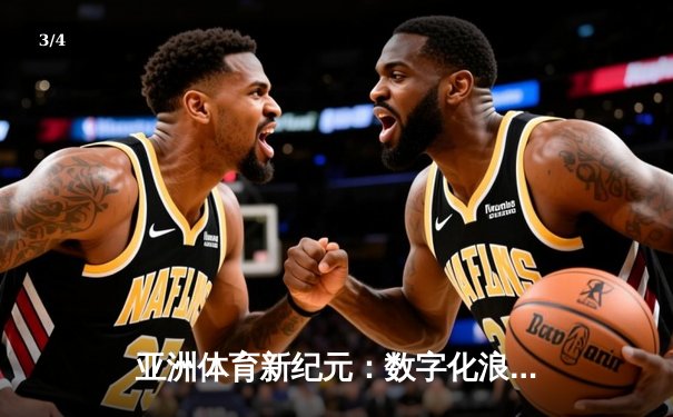 亚洲体育新纪元：数字化浪潮如何重塑竞技生态与商业版图 - 3