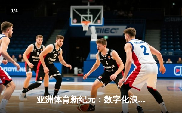 亚洲体育新纪元：数字化浪潮下的竞技变革与商业突围 - 3
