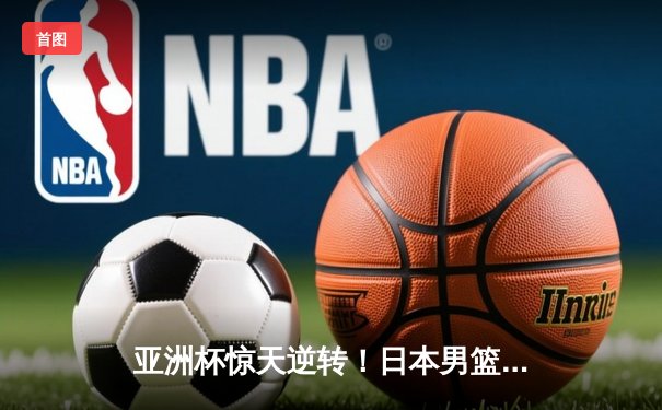 亚洲杯惊天逆转！日本男篮加时绝杀澳大利亚夺冠