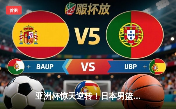 亚洲杯惊天逆转！日本男篮加时绝杀澳大利亚夺冠