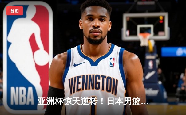 亚洲杯惊天逆转！日本男篮加时险胜中国，胡金秋空砍33分难救主