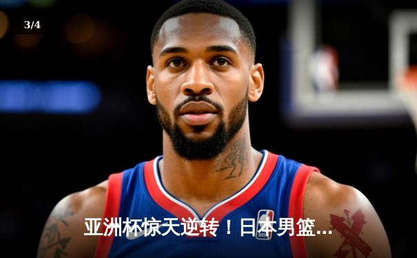 亚洲杯惊天逆转！日本男篮加时险胜中国，胡金秋空砍33分难救主 - 3