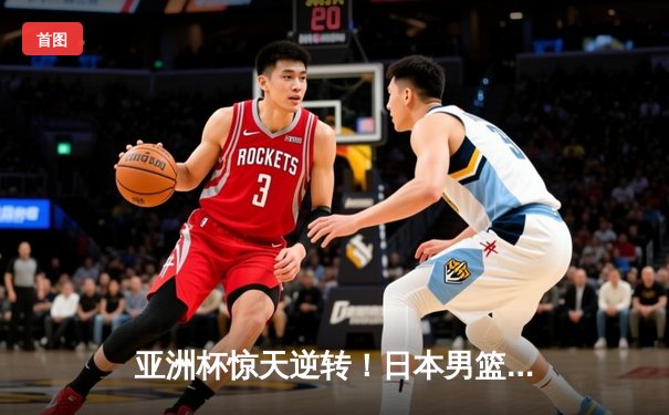 亚洲杯惊天逆转！日本男篮加时险胜中国，胡金秋空砍33分难救主