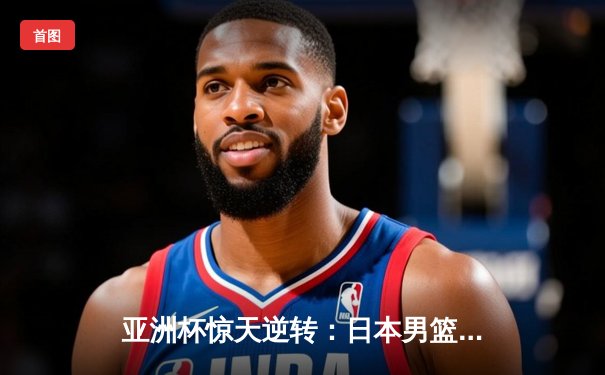 亚洲杯惊天逆转：日本男篮加时绝杀澳大利亚，河村勇辉35分封神