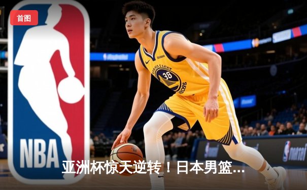 亚洲杯惊天逆转！日本男篮加时绝杀澳大利亚夺冠