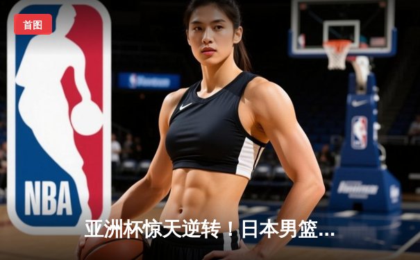 亚洲杯惊天逆转！日本男篮加时绝杀澳大利亚夺冠