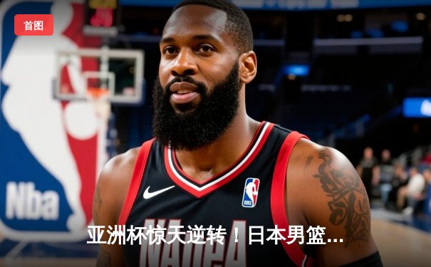 亚洲杯惊天逆转！日本男篮加时险胜中国，胡金秋空砍33分难救主